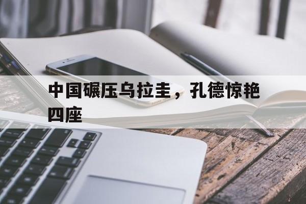 中国碾压乌拉圭，孔德惊艳四座